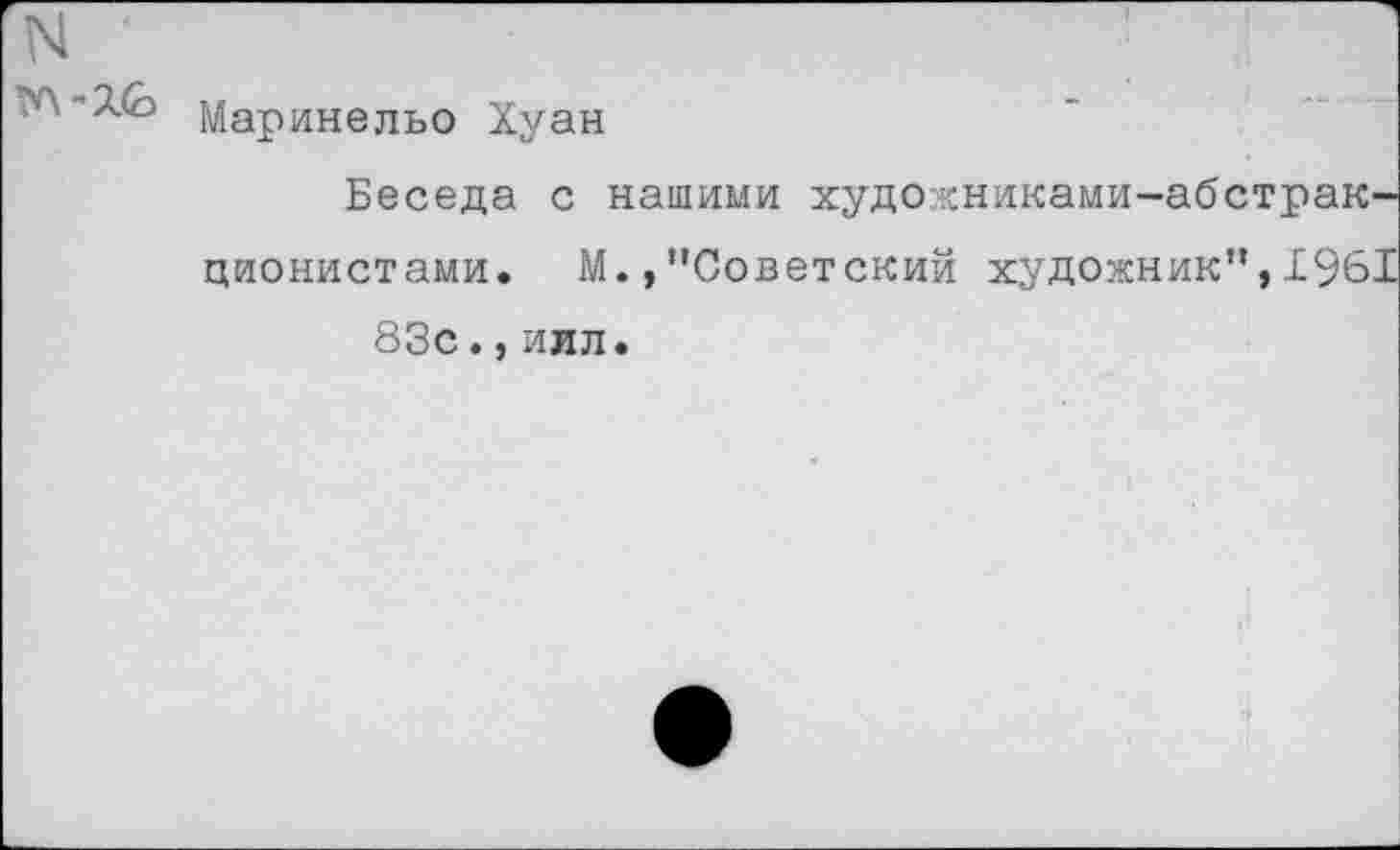 ﻿N
Маринельо Хуан
Беседа с нашими художниками-абстракционистами. М.,"Советский художник",1961 83с.,илл.